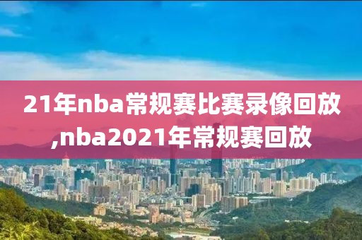 21年nba常规赛比赛录像回放,nba2021年常规赛回放