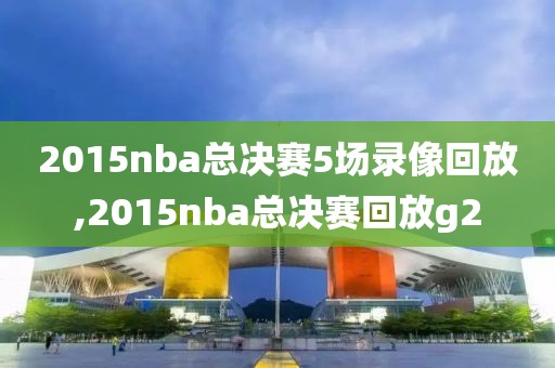 2015nba总决赛5场录像回放,2015nba总决赛回放g2
