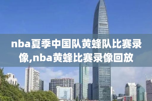 nba夏季中国队黄蜂队比赛录像,nba黄蜂比赛录像回放
