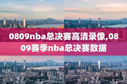 0809nba总决赛高清录像,0809赛季nba总决赛数据
