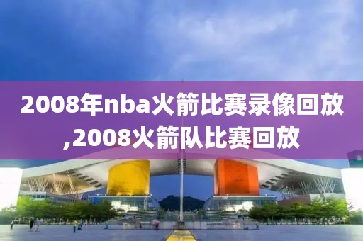 2008年nba火箭比赛录像回放,2008火箭队比赛回放