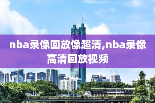 nba录像回放像超清,nba录像高清回放视频