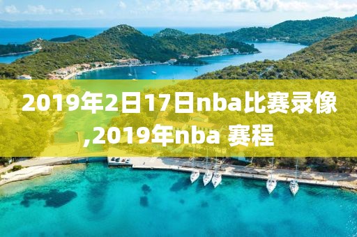 2019年2日17日nba比赛录像,2019年nba 赛程