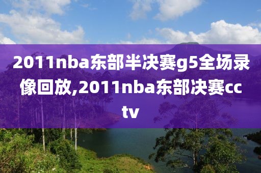 2011nba东部半决赛g5全场录像回放,2011nba东部决赛cctv