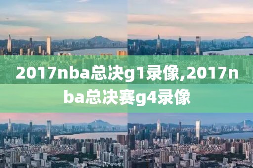 2017nba总决g1录像,2017nba总决赛g4录像