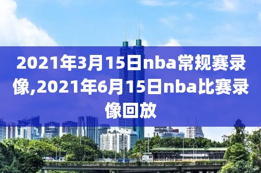 2021年3月15日nba常规赛录像,2021年6月15日nba比赛录像回放