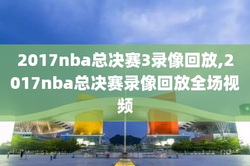 2017nba总决赛3录像回放,2017nba总决赛录像回放全场视频