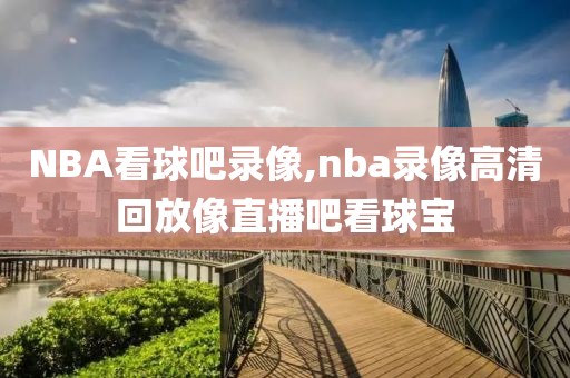 NBA看球吧录像,nba录像高清回放像直播吧看球宝